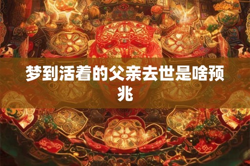 梦到活着的父亲去世是啥预兆