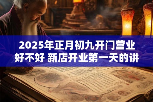 2025年正月初九开门营业好不好 新店开业第一天的讲究