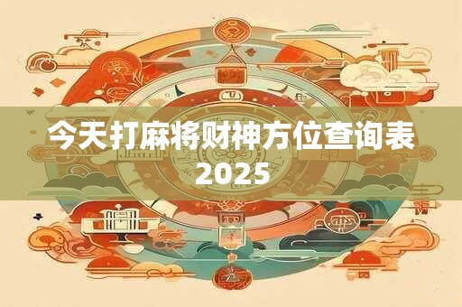 今天打麻将财神方位查询表2025
