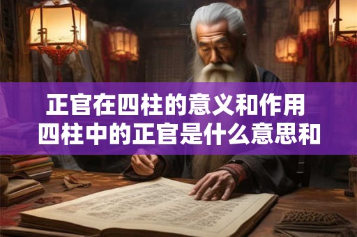 正官在四柱的意义和作用 四柱中的正官是什么意思和作用是什么