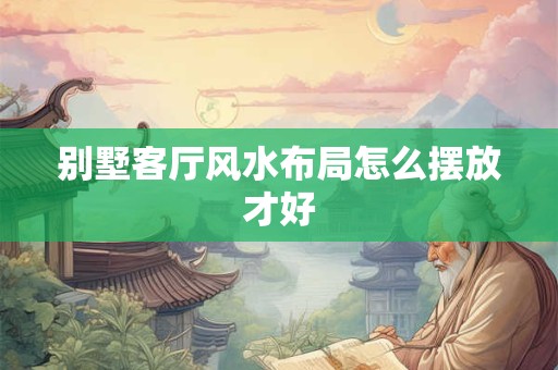 别墅客厅风水布局怎么摆放才好