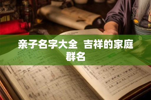 亲子名字大全  吉祥的家庭群名