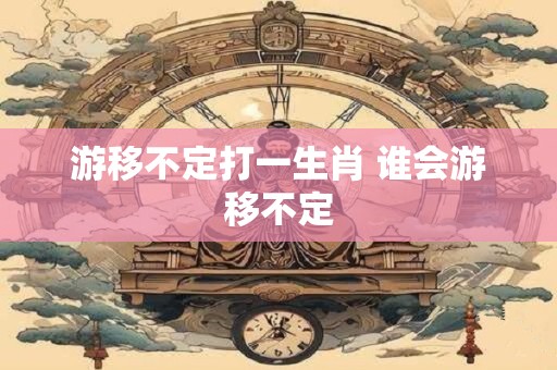 游移不定打一生肖 谁会游移不定