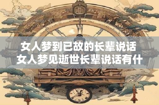 女人梦到已故的长辈说话 女人梦见逝世长辈说话有什么含义