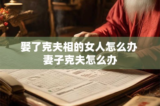 娶了克夫相的女人怎么办 妻子克夫怎么办