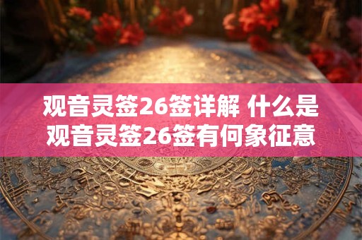 观音灵签26签详解 什么是观音灵签26签有何象征意义