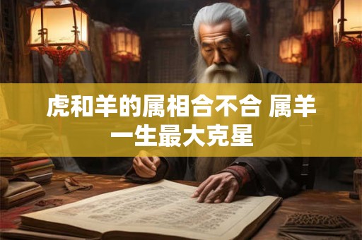 虎和羊的属相合不合 属羊一生最大克星
