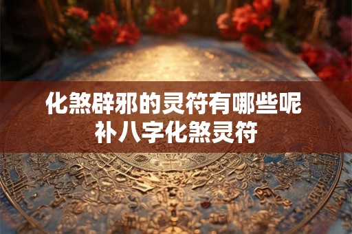 化煞辟邪的灵符有哪些呢 补八字化煞灵符 化煞辟邪的灵符有哪些呢 补八字化煞灵符