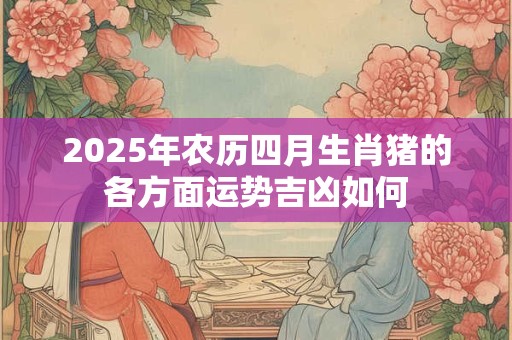 2025年农历四月生肖猪的各方面运势吉凶如何