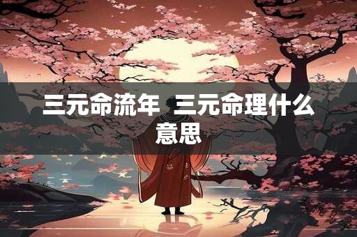 三元命流年  三元命理什么意思