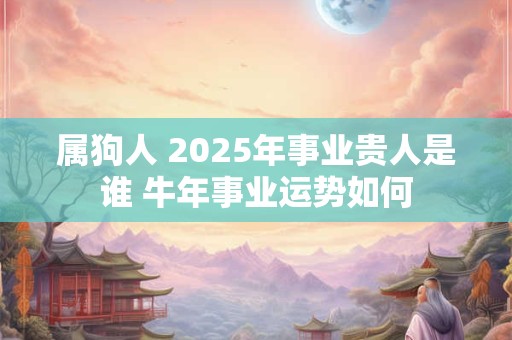 属狗人 2025年事业贵人是谁 牛年事业运势如何