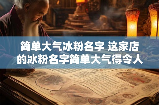 简单大气冰粉名字 这家店的冰粉名字简单大气得令人惊叹