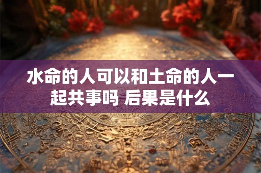 水命的人可以和土命的人一起共事吗 后果是什么