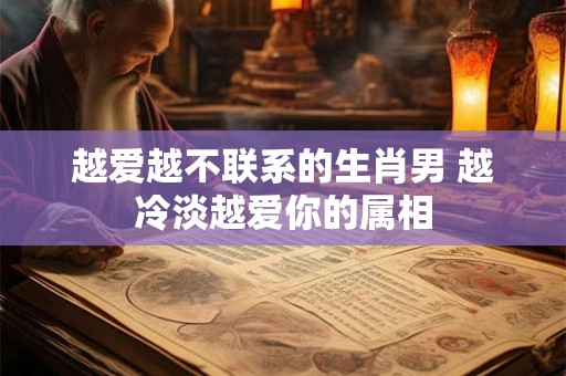 越爱越不联系的生肖男 越冷淡越爱你的属相