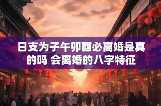 日支为子午卯酉必离婚是真的吗 会离婚的八字特征