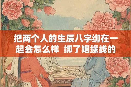 把两个人的生辰八字绑在一起会怎么样  绑了姻缘线的两个人