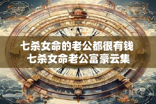 七杀女命的老公都很有钱 七杀女命老公富豪云集