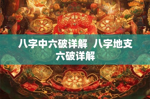八字中六破详解  八字地支六破详解