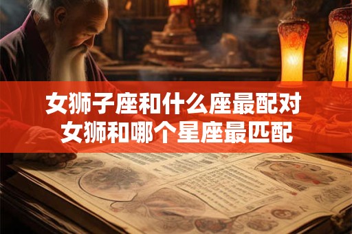 女狮子座和什么座最配对 女狮和哪个星座最匹配