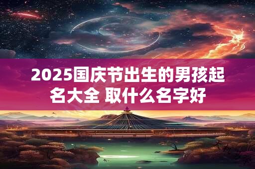 2025国庆节出生的男孩起名大全 取什么名字好