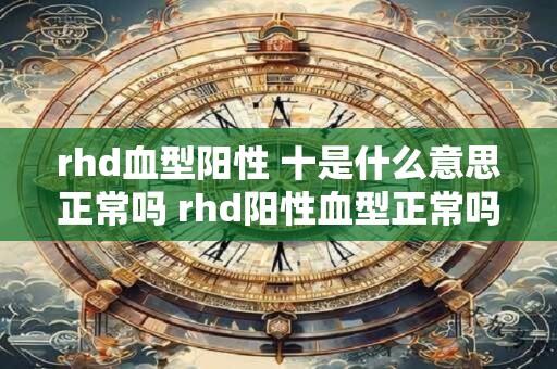 rhd血型阳性 十是什么意思正常吗 rhd阳性血型正常吗