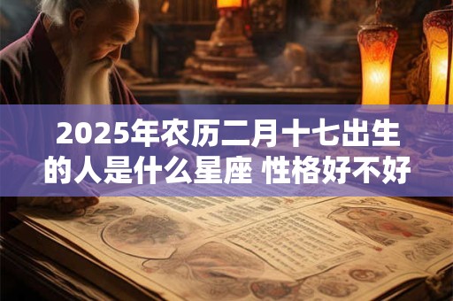 2025年农历二月十七出生的人是什么星座 性格好不好 2025年农历二月十七出生的人是什么星座 性格好不好