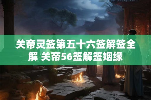 关帝灵签第五十六签解签全解 关帝56签解签姻缘