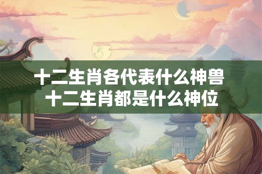 十二生肖各代表什么神兽 十二生肖都是什么神位