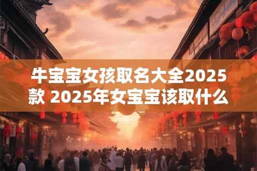 牛宝宝女孩取名大全2025款 2025年女宝宝该取什么名字