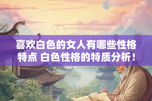 喜欢白色的女人有哪些性格特点 白色性格的特质分析！