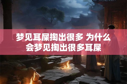 梦见耳屎掏出很多 为什么会梦见掏出很多耳屎