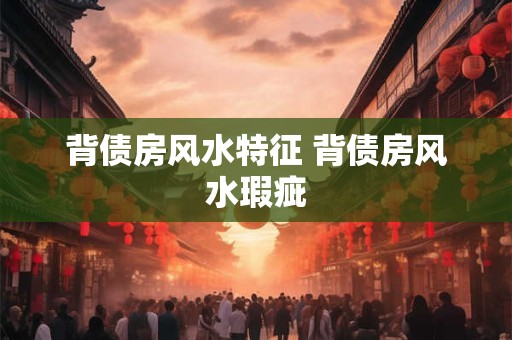 背债房风水特征 背债房风水瑕疵