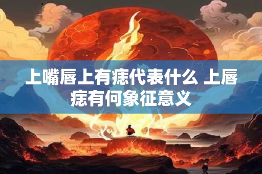 上嘴唇上有痣代表什么 上唇痣有何象征意义