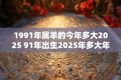 1991年属羊的今年多大2025 91年出生2025年多大年龄