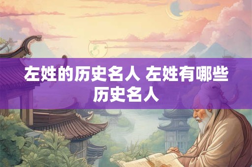 左姓的历史名人 左姓有哪些历史名人