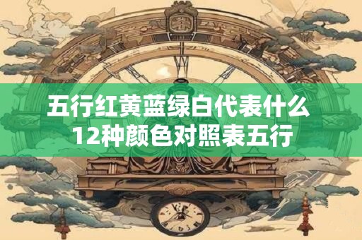 五行红黄蓝绿白代表什么 12种颜色对照表五行