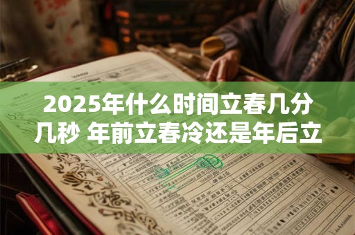 2025年什么时间立春几分几秒 年前立春冷还是年后立春冷