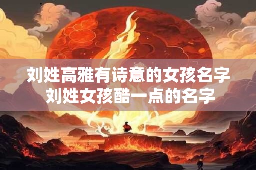 刘姓高雅有诗意的女孩名字 刘姓女孩酷一点的名字