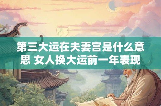 第三大运在夫妻宫是什么意思 女人换大运前一年表现