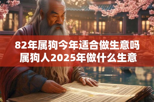 82年属狗今年适合做生意吗 属狗人2025年做什么生意赚钱