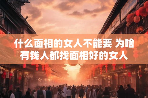 什么面相的女人不能要 为啥有钱人都找面相好的女人