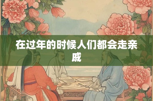 在过年的时候人们都会走亲戚