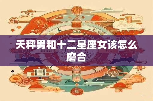 天秤男和十二星座女该怎么磨合