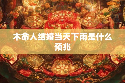 木命人结婚当天下雨是什么预兆