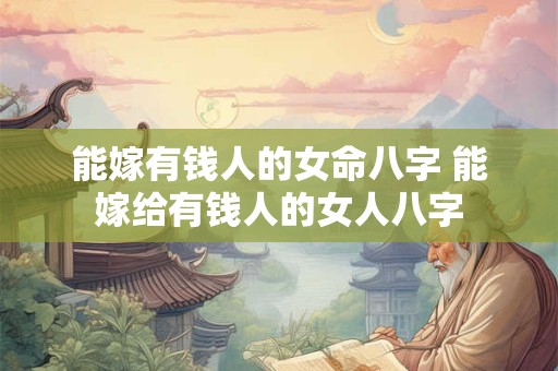能嫁有钱人的女命八字 能嫁给有钱人的女人八字