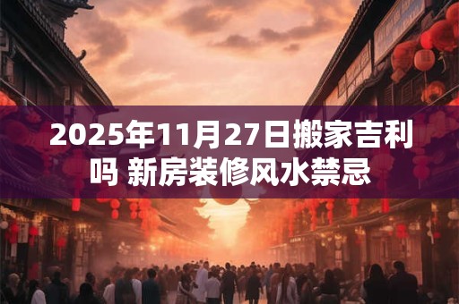 2026年11月27日搬家吉利吗 新房装修风水禁忌