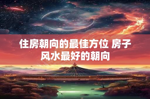 住房朝向的最佳方位 房子风水最好的朝向
