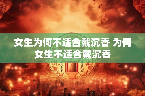 女生为何不适合戴沉香 为何女生不适合戴沉香