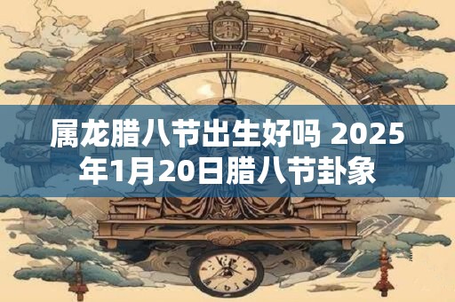 属龙腊八节出生好吗 2025年1月20日腊八节卦象