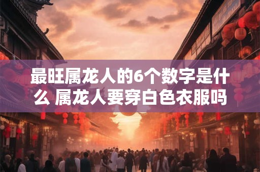 最旺属龙人的6个数字是什么 属龙人要穿白色衣服吗